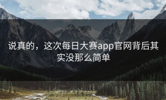 说真的，这次每日大赛app官网背后其实没那么简单