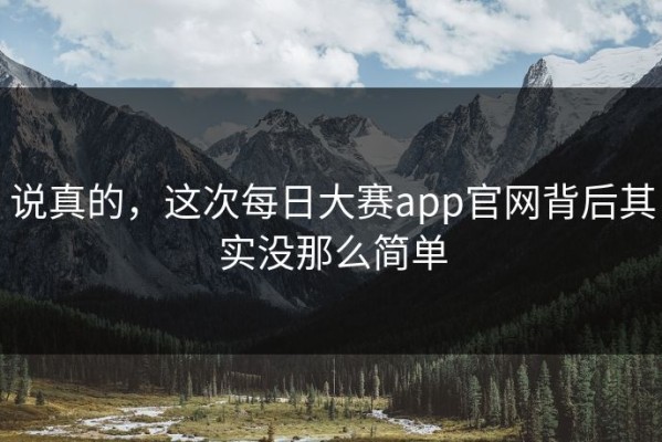 说真的，这次每日大赛app官网背后其实没那么简单