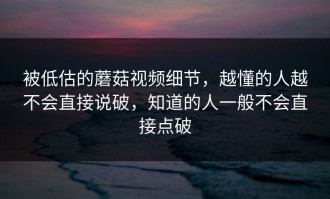 被低估的蘑菇视频细节，越懂的人越不会直接说破，知道的人一般不会直接点破