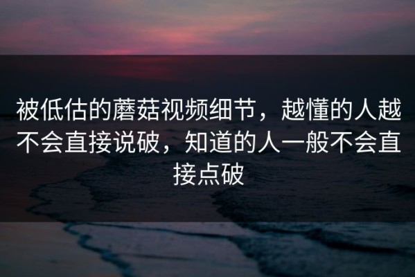 被低估的蘑菇视频细节，越懂的人越不会直接说破，知道的人一般不会直接点破