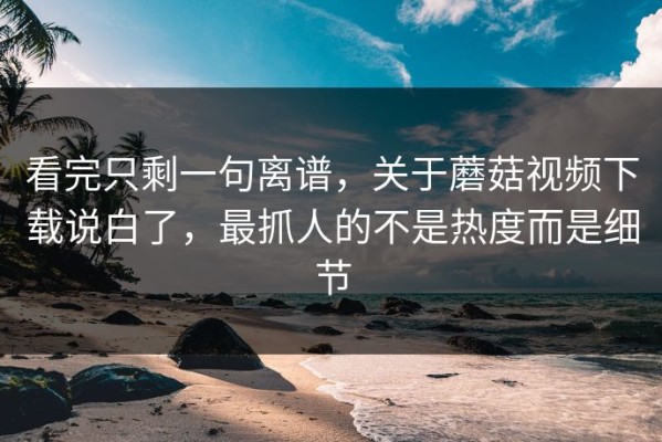 看完只剩一句离谱，关于蘑菇视频下载说白了，最抓人的不是热度而是细节