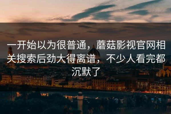 一开始以为很普通，蘑菇影视官网相关搜索后劲大得离谱，不少人看完都沉默了