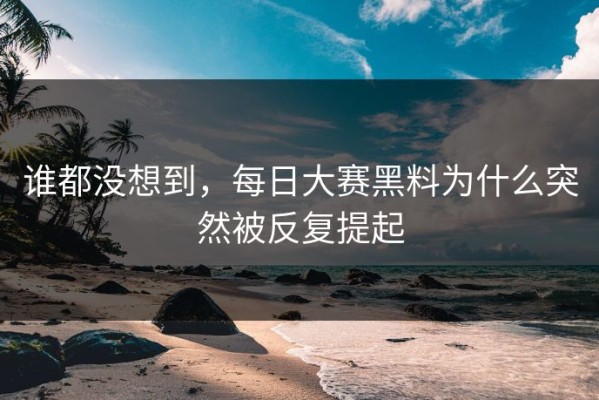 谁都没想到，每日大赛黑料为什么突然被反复提起