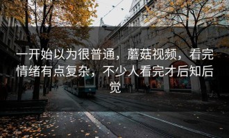一开始以为很普通，蘑菇视频，看完情绪有点复杂，不少人看完才后知后觉