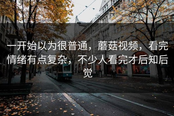 一开始以为很普通，蘑菇视频，看完情绪有点复杂，不少人看完才后知后觉