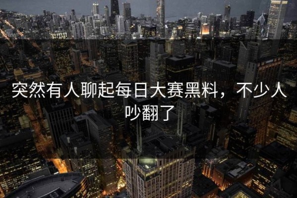 突然有人聊起每日大赛黑料，不少人吵翻了