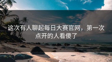 这次有人聊起每日大赛官网，第一次点开的人看傻了