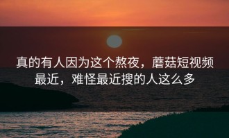 真的有人因为这个熬夜，蘑菇短视频最近，难怪最近搜的人这么多