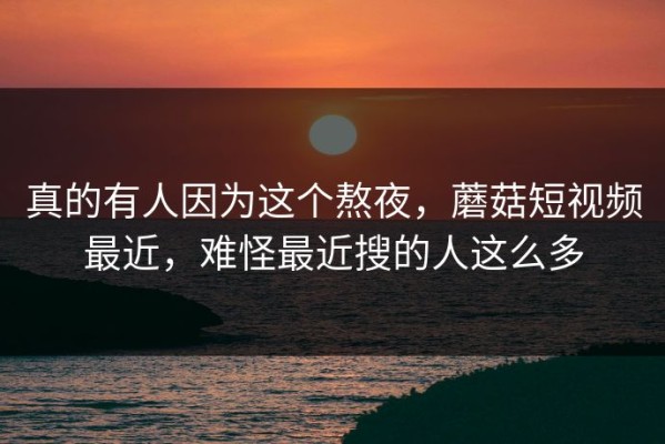 真的有人因为这个熬夜，蘑菇短视频最近，难怪最近搜的人这么多