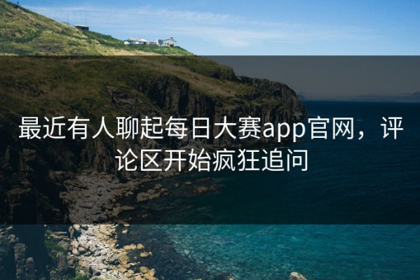 最近有人聊起每日大赛app官网，评论区开始疯狂追问