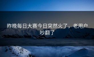 昨晚每日大赛今日突然火了，老用户吵翻了