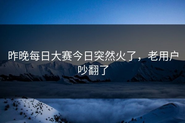 昨晚每日大赛今日突然火了，老用户吵翻了