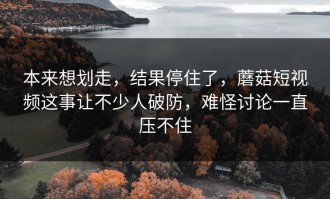 本来想划走，结果停住了，蘑菇短视频这事让不少人破防，难怪讨论一直压不住