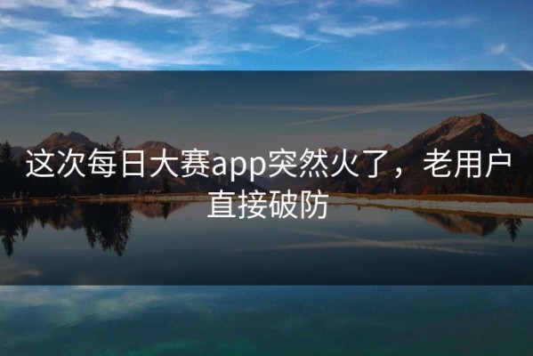 这次每日大赛app突然火了，老用户直接破防
