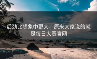 后劲比想象中更大，原来大家说的就是每日大赛官网