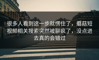 很多人看到这一步就愣住了，蘑菇短视频相关搜索突然被聊疯了，没点进去真的会错过