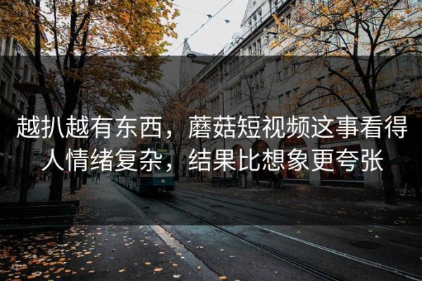 越扒越有东西，蘑菇短视频这事看得人情绪复杂，结果比想象更夸张