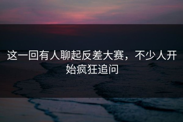 这一回有人聊起反差大赛，不少人开始疯狂追问