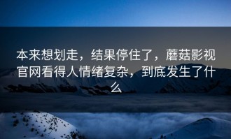 本来想划走，结果停住了，蘑菇影视官网看得人情绪复杂，到底发生了什么