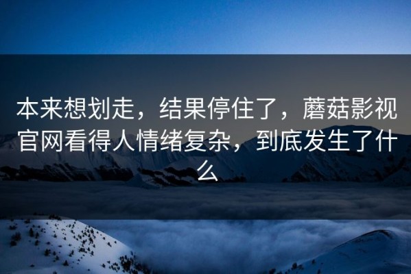 本来想划走，结果停住了，蘑菇影视官网看得人情绪复杂，到底发生了什么