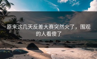 原来这几天反差大赛突然火了，围观的人看傻了