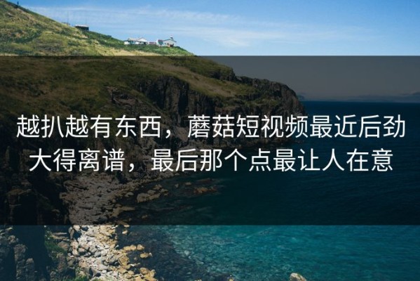 越扒越有东西，蘑菇短视频最近后劲大得离谱，最后那个点最让人在意