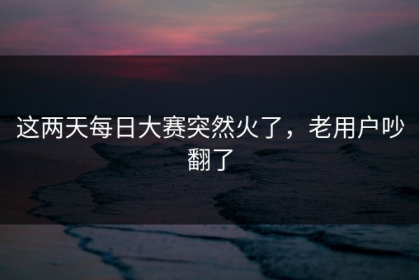 这两天每日大赛突然火了，老用户吵翻了