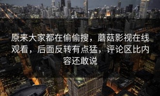 原来大家都在偷偷搜，蘑菇影视在线观看，后面反转有点猛，评论区比内容还敢说