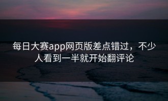 每日大赛app网页版差点错过，不少人看到一半就开始翻评论