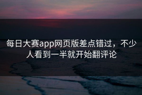 每日大赛app网页版差点错过，不少人看到一半就开始翻评论