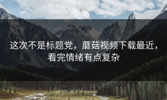 这次不是标题党，蘑菇视频下载最近，看完情绪有点复杂
