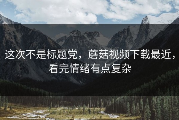 这次不是标题党，蘑菇视频下载最近，看完情绪有点复杂