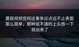蘑菇视频官网这事争议点远不止表面那么简单，那种说不清的上头感一下就出来了