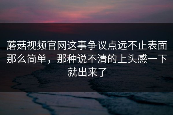 蘑菇视频官网这事争议点远不止表面那么简单，那种说不清的上头感一下就出来了