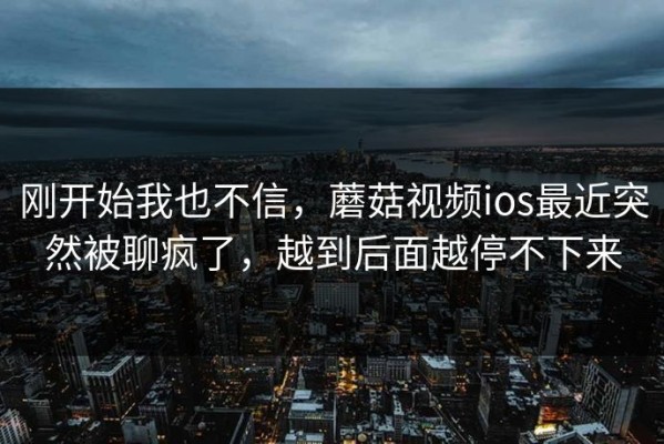 刚开始我也不信，蘑菇视频ios最近突然被聊疯了，越到后面越停不下来