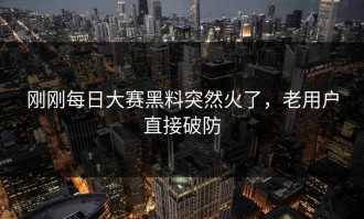 刚刚每日大赛黑料突然火了，老用户直接破防