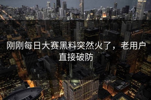 刚刚每日大赛黑料突然火了，老用户直接破防
