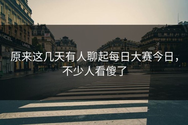 原来这几天有人聊起每日大赛今日，不少人看傻了