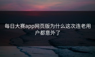 每日大赛app网页版为什么这次连老用户都意外了