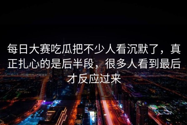 每日大赛吃瓜把不少人看沉默了，真正扎心的是后半段，很多人看到最后才反应过来