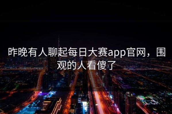 昨晚有人聊起每日大赛app官网，围观的人看傻了
