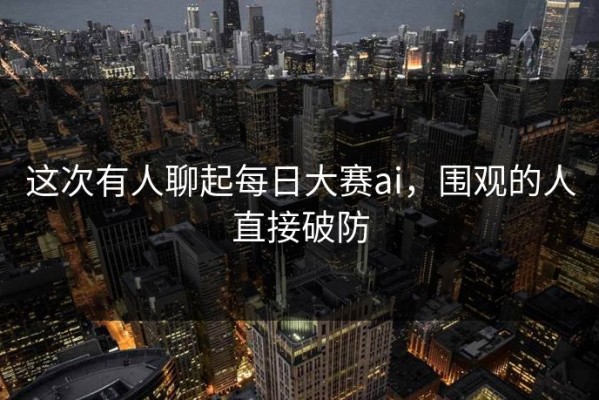 这次有人聊起每日大赛ai，围观的人直接破防
