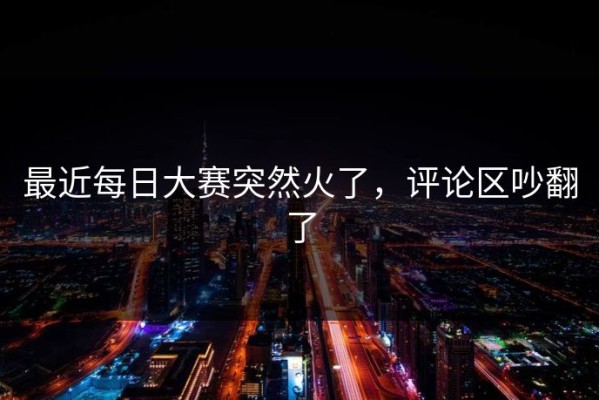最近每日大赛突然火了，评论区吵翻了
