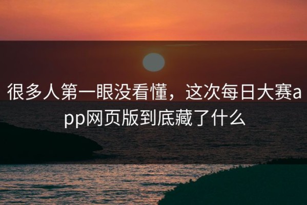 很多人第一眼没看懂，这次每日大赛app网页版到底藏了什么