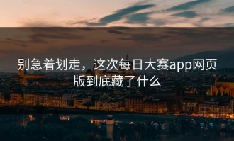别急着划走，这次每日大赛app网页版到底藏了什么
