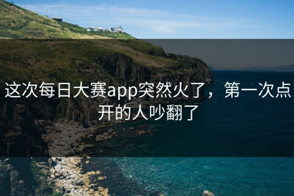 这次每日大赛app突然火了，第一次点开的人吵翻了