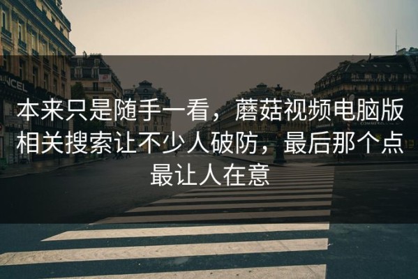 本来只是随手一看，蘑菇视频电脑版相关搜索让不少人破防，最后那个点最让人在意