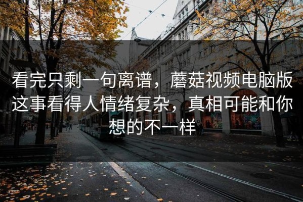 看完只剩一句离谱，蘑菇视频电脑版这事看得人情绪复杂，真相可能和你想的不一样