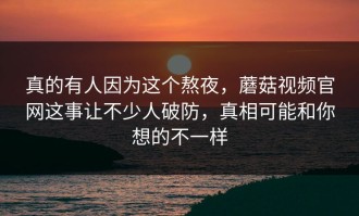真的有人因为这个熬夜，蘑菇视频官网这事让不少人破防，真相可能和你想的不一样