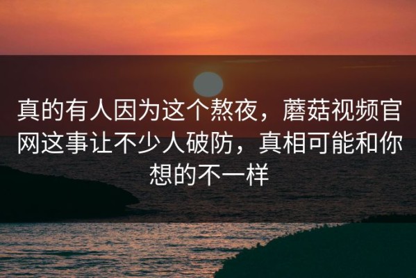 真的有人因为这个熬夜，蘑菇视频官网这事让不少人破防，真相可能和你想的不一样